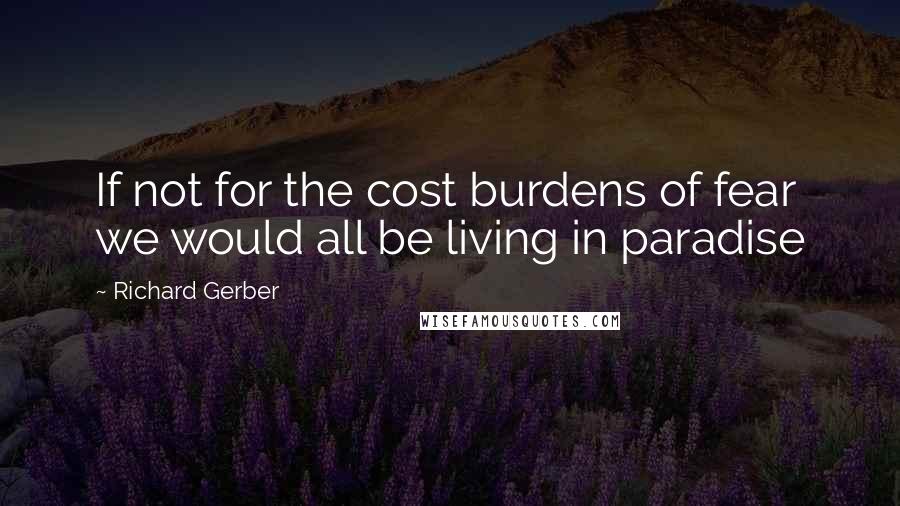 Richard Gerber Quotes: If not for the cost burdens of fear we would all be living in paradise