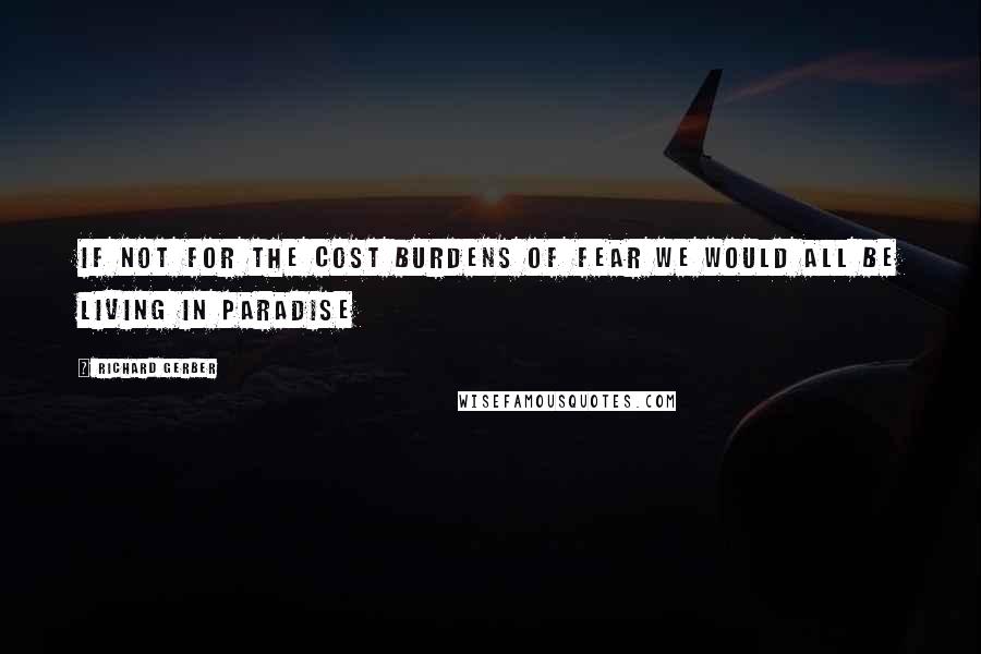 Richard Gerber Quotes: If not for the cost burdens of fear we would all be living in paradise