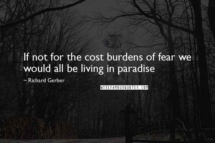 Richard Gerber Quotes: If not for the cost burdens of fear we would all be living in paradise