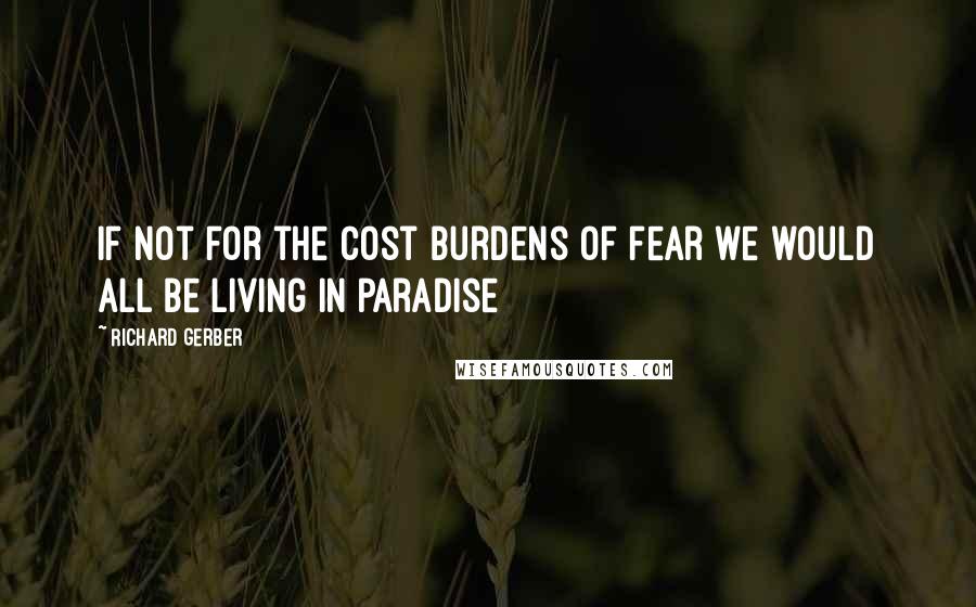 Richard Gerber Quotes: If not for the cost burdens of fear we would all be living in paradise