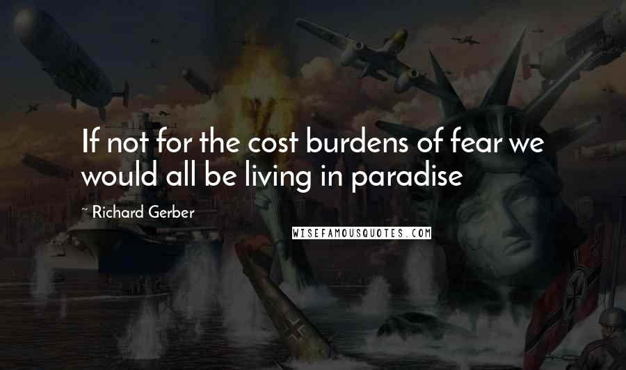 Richard Gerber Quotes: If not for the cost burdens of fear we would all be living in paradise