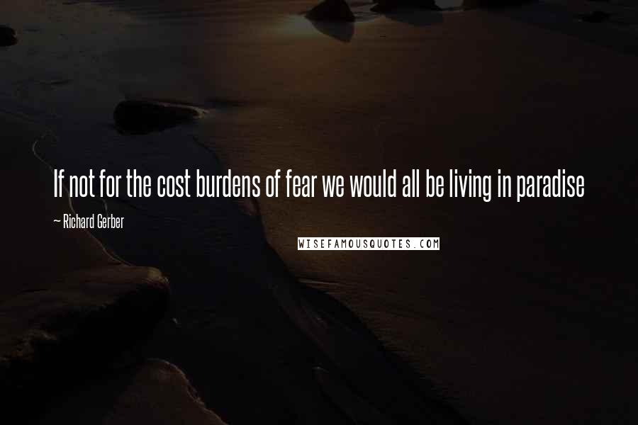 Richard Gerber Quotes: If not for the cost burdens of fear we would all be living in paradise