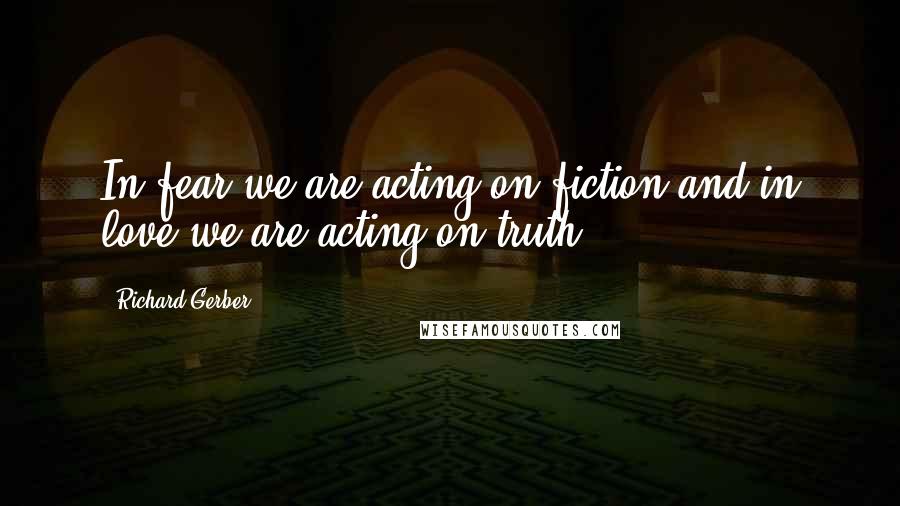 Richard Gerber Quotes: In fear we are acting on fiction and in love we are acting on truth