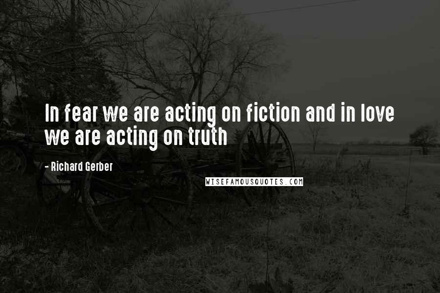 Richard Gerber Quotes: In fear we are acting on fiction and in love we are acting on truth