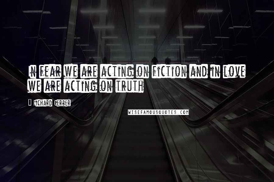Richard Gerber Quotes: In fear we are acting on fiction and in love we are acting on truth