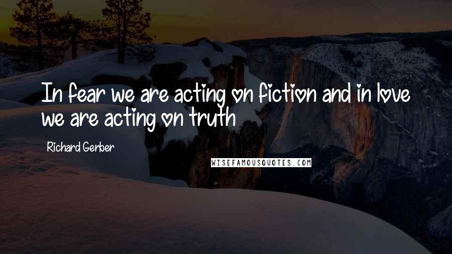 Richard Gerber Quotes: In fear we are acting on fiction and in love we are acting on truth