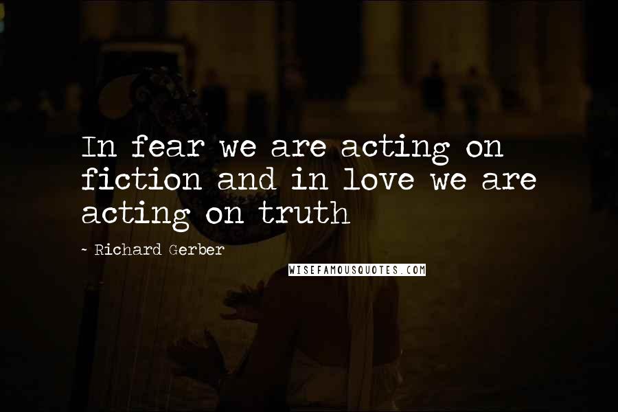 Richard Gerber Quotes: In fear we are acting on fiction and in love we are acting on truth