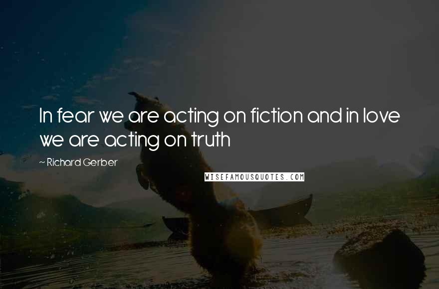Richard Gerber Quotes: In fear we are acting on fiction and in love we are acting on truth