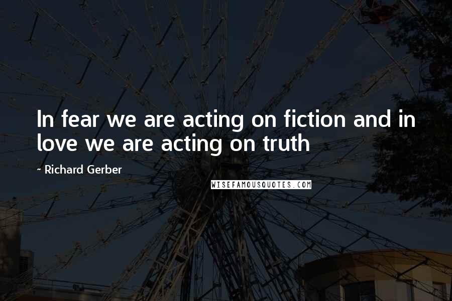 Richard Gerber Quotes: In fear we are acting on fiction and in love we are acting on truth