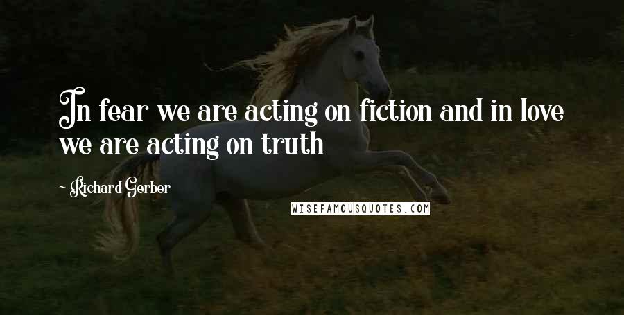 Richard Gerber Quotes: In fear we are acting on fiction and in love we are acting on truth