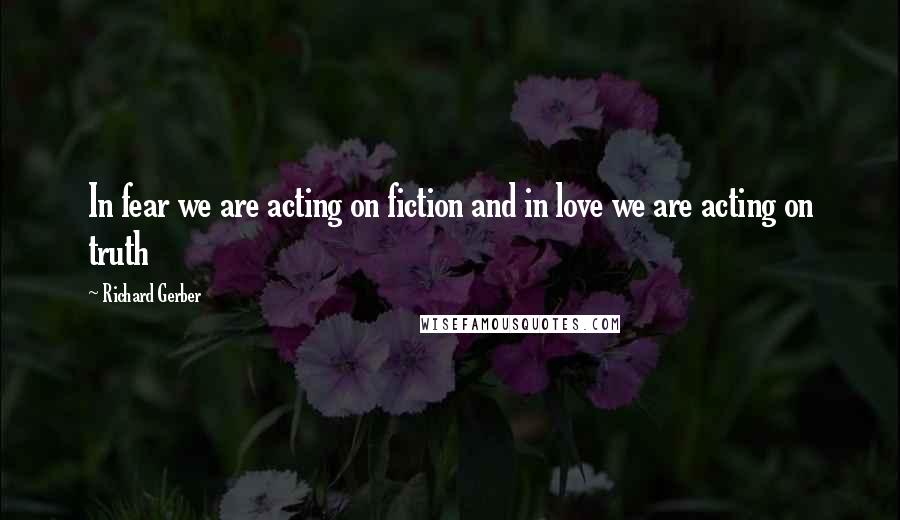 Richard Gerber Quotes: In fear we are acting on fiction and in love we are acting on truth