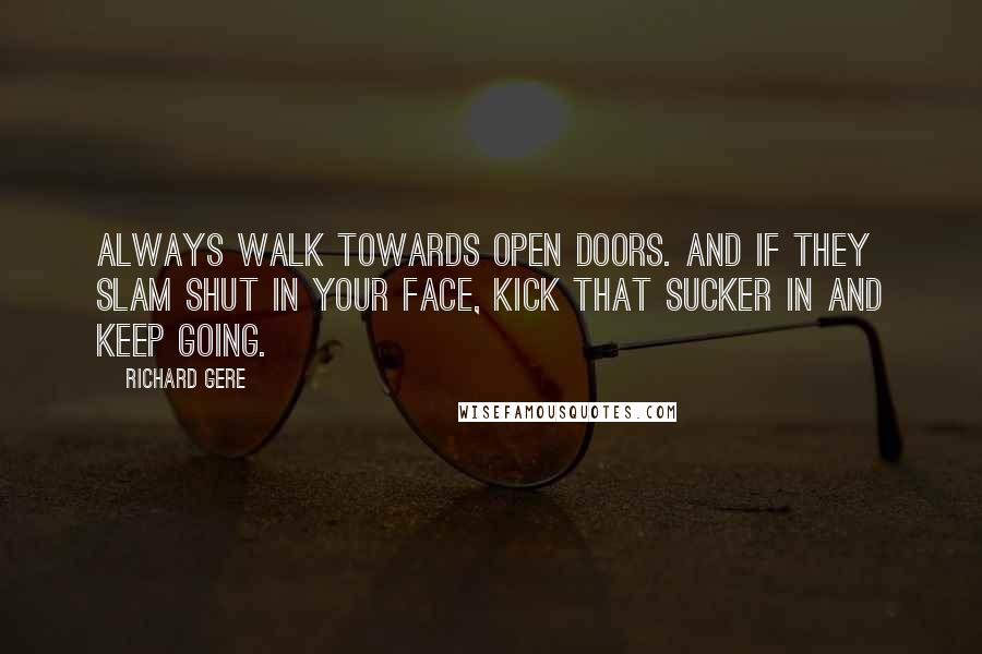 Richard Gere Quotes: Always walk towards open doors. And if they slam shut in your face, kick that sucker in and keep going.