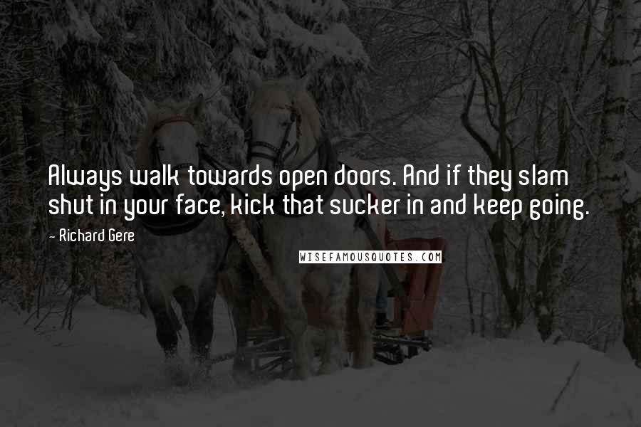 Richard Gere Quotes: Always walk towards open doors. And if they slam shut in your face, kick that sucker in and keep going.