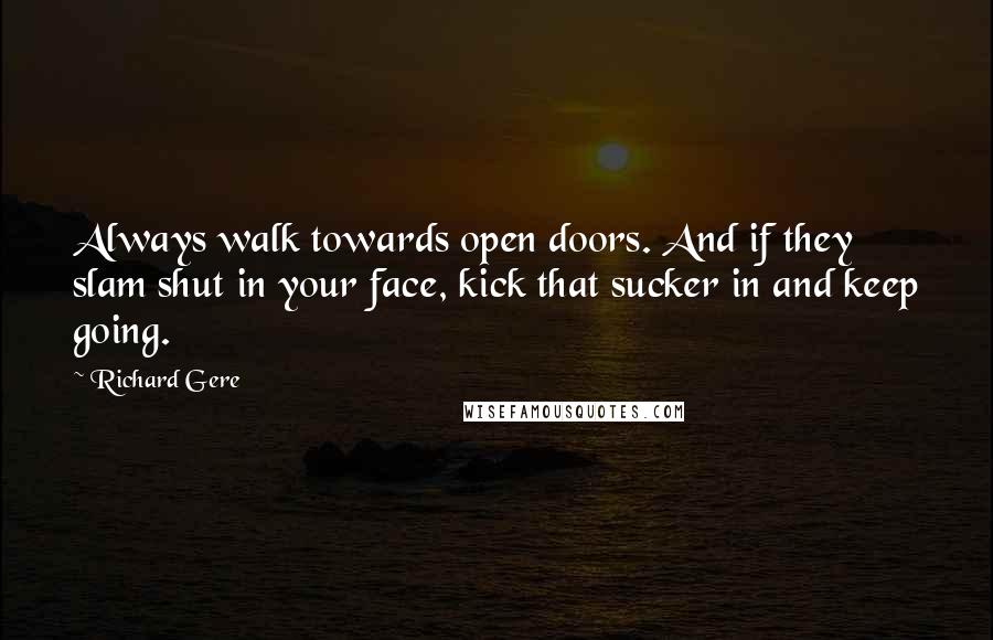 Richard Gere Quotes: Always walk towards open doors. And if they slam shut in your face, kick that sucker in and keep going.