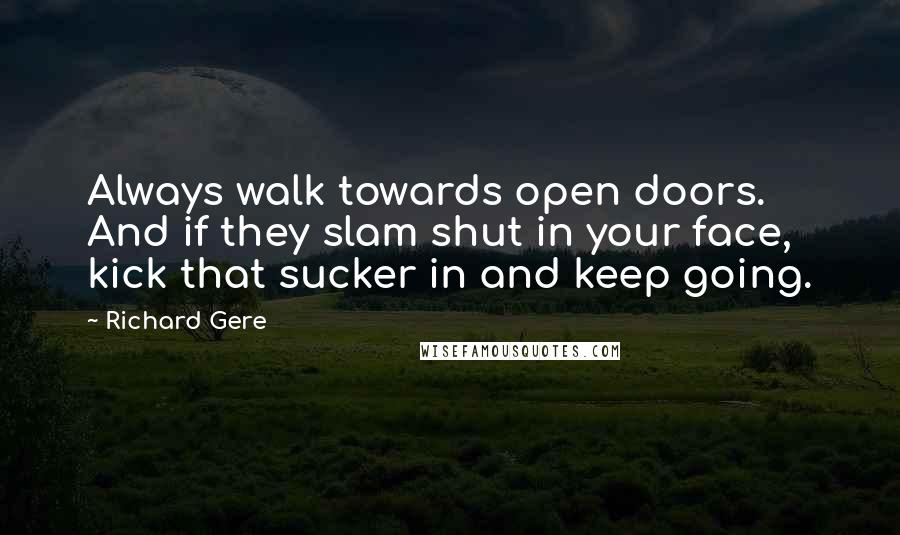 Richard Gere Quotes: Always walk towards open doors. And if they slam shut in your face, kick that sucker in and keep going.