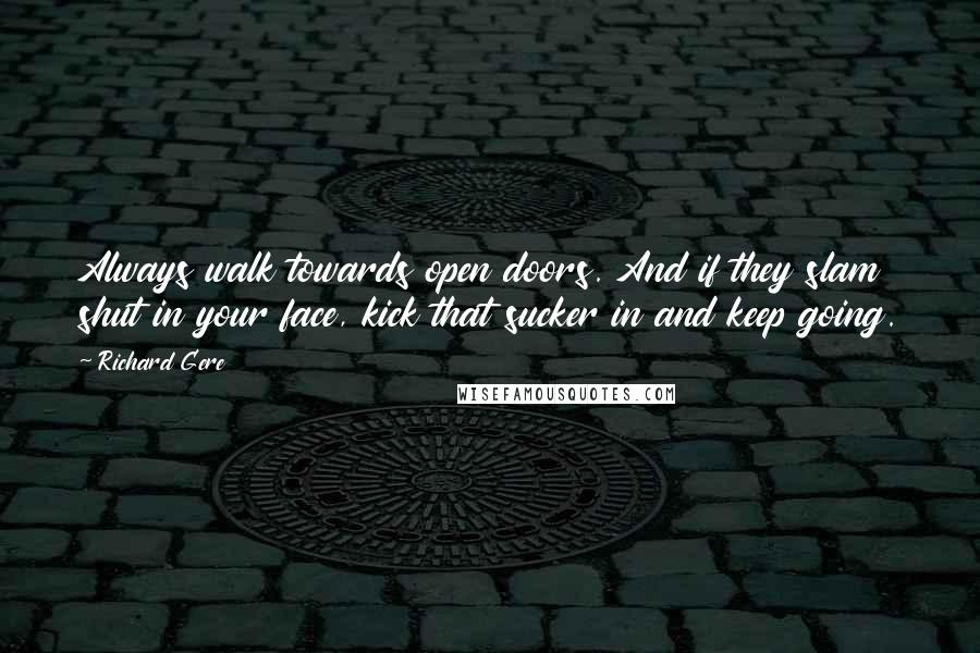 Richard Gere Quotes: Always walk towards open doors. And if they slam shut in your face, kick that sucker in and keep going.