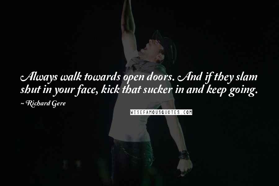 Richard Gere Quotes: Always walk towards open doors. And if they slam shut in your face, kick that sucker in and keep going.