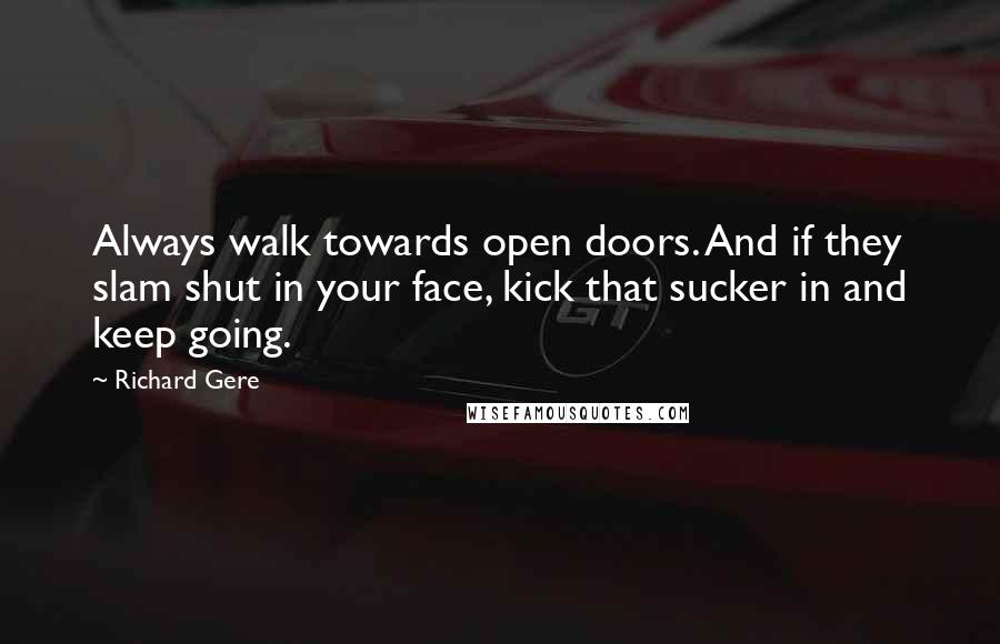 Richard Gere Quotes: Always walk towards open doors. And if they slam shut in your face, kick that sucker in and keep going.