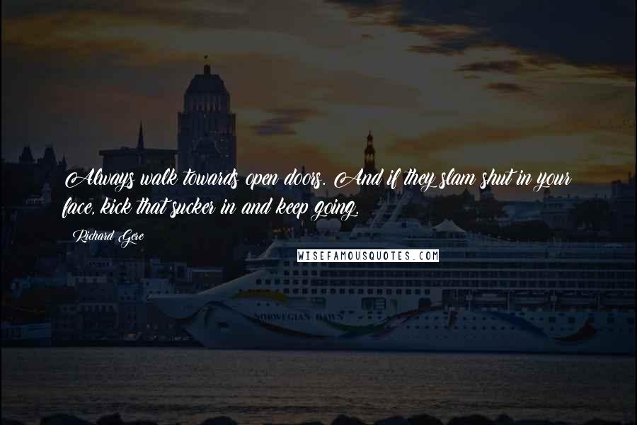 Richard Gere Quotes: Always walk towards open doors. And if they slam shut in your face, kick that sucker in and keep going.