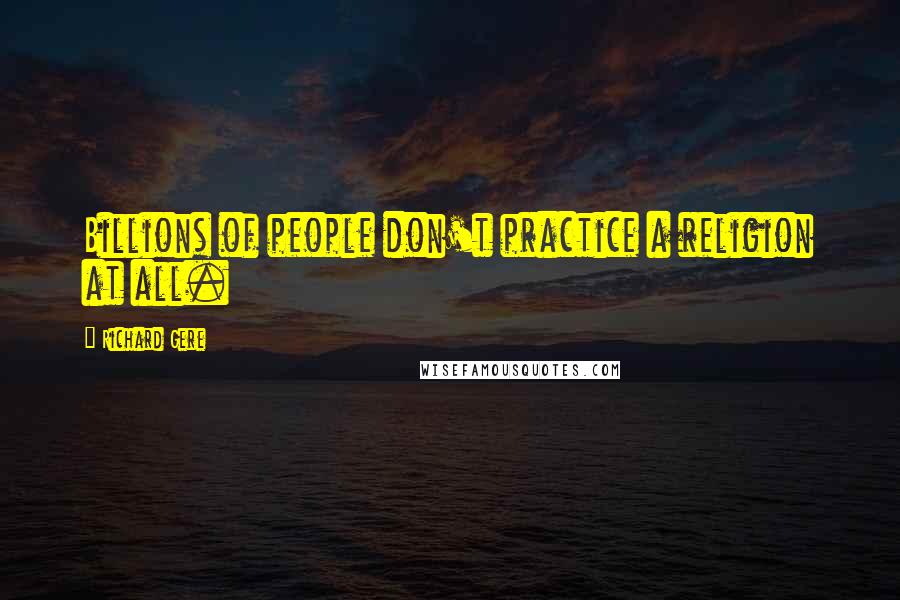 Richard Gere Quotes: Billions of people don't practice a religion at all.