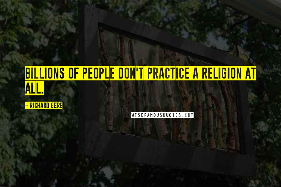 Richard Gere Quotes: Billions of people don't practice a religion at all.