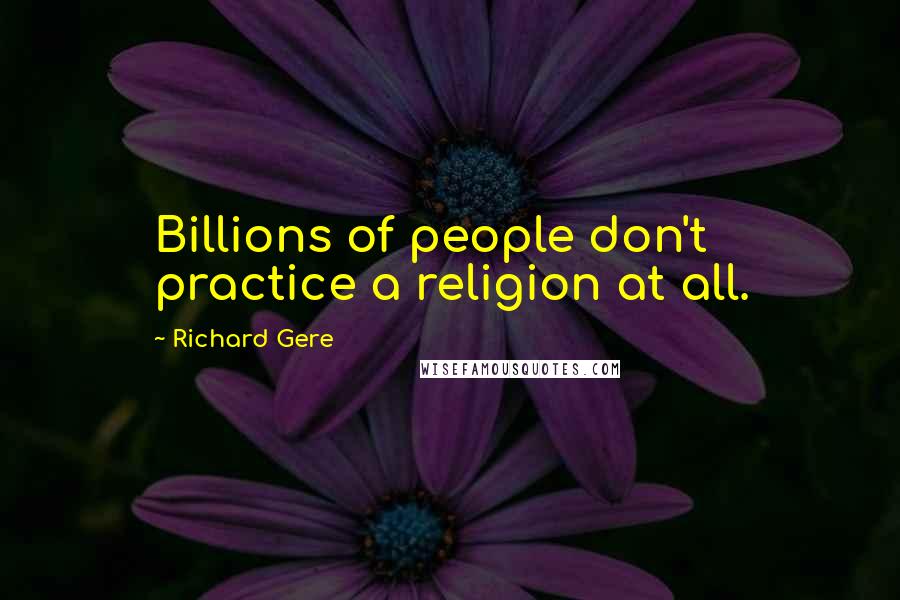 Richard Gere Quotes: Billions of people don't practice a religion at all.