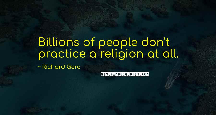 Richard Gere Quotes: Billions of people don't practice a religion at all.