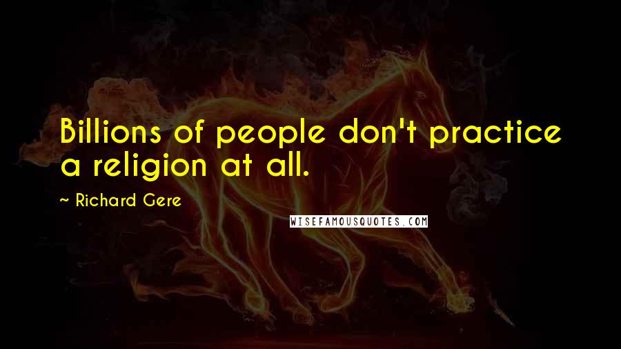 Richard Gere Quotes: Billions of people don't practice a religion at all.