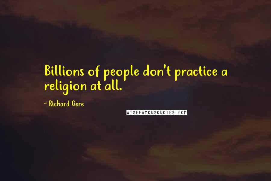 Richard Gere Quotes: Billions of people don't practice a religion at all.