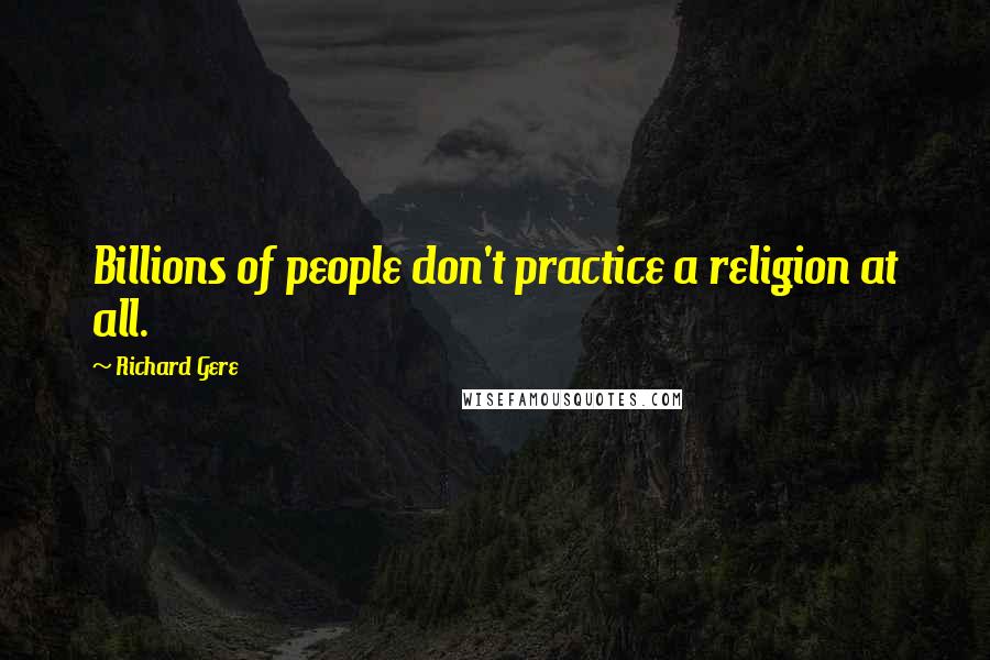 Richard Gere Quotes: Billions of people don't practice a religion at all.