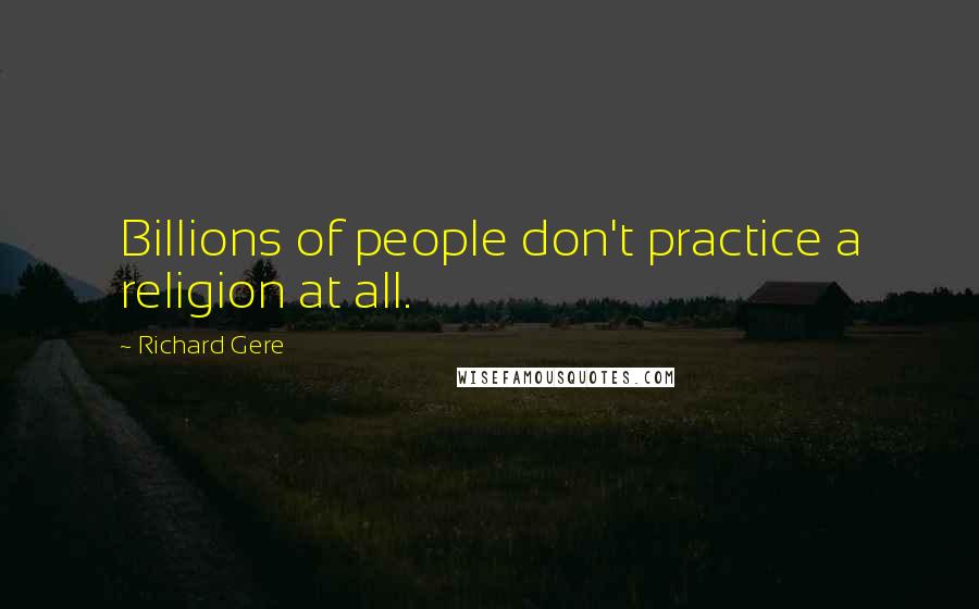 Richard Gere Quotes: Billions of people don't practice a religion at all.