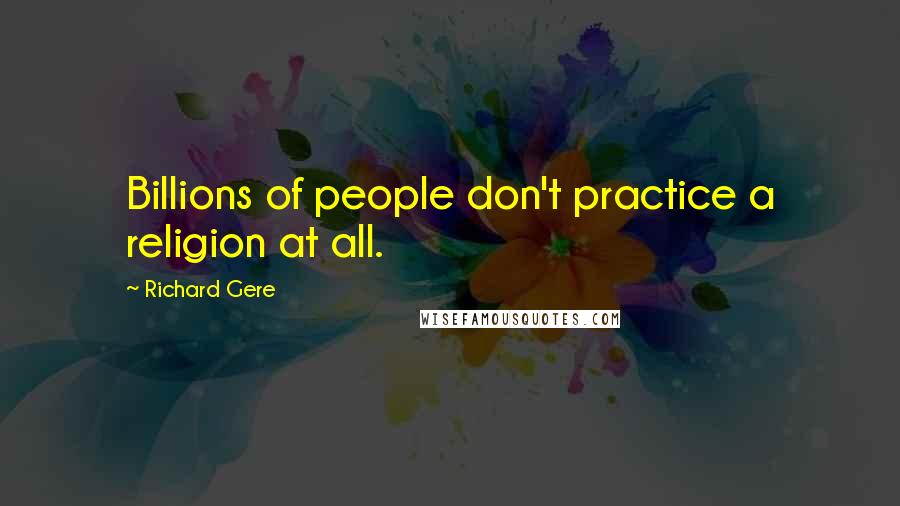 Richard Gere Quotes: Billions of people don't practice a religion at all.