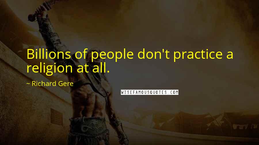 Richard Gere Quotes: Billions of people don't practice a religion at all.