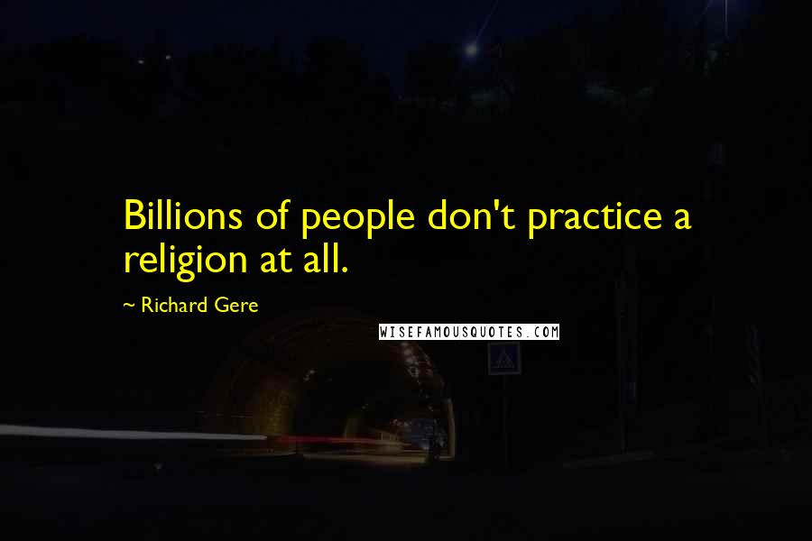 Richard Gere Quotes: Billions of people don't practice a religion at all.