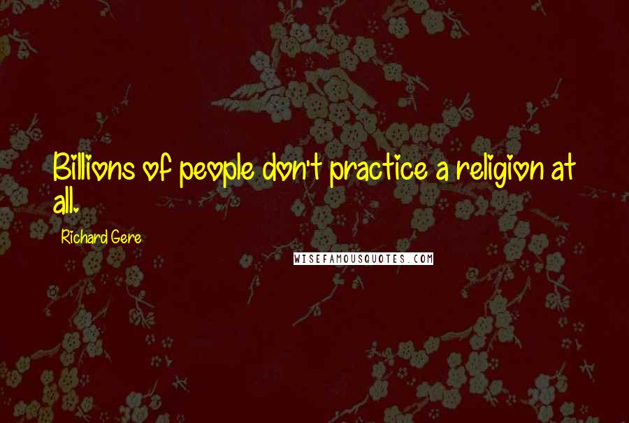 Richard Gere Quotes: Billions of people don't practice a religion at all.