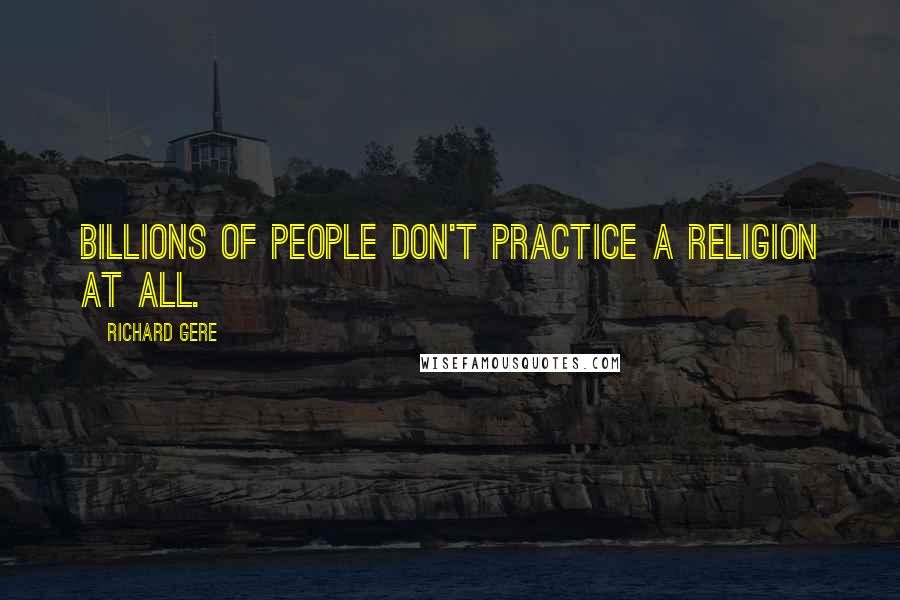 Richard Gere Quotes: Billions of people don't practice a religion at all.