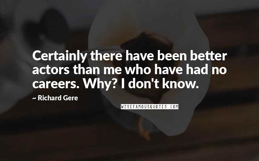 Richard Gere Quotes: Certainly there have been better actors than me who have had no careers. Why? I don't know.