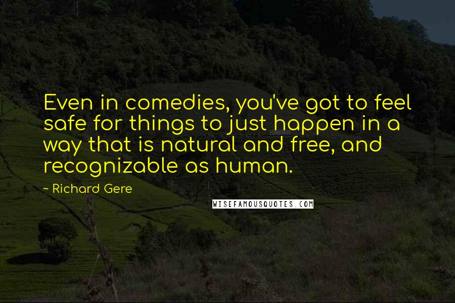 Richard Gere Quotes: Even in comedies, you've got to feel safe for things to just happen in a way that is natural and free, and recognizable as human.