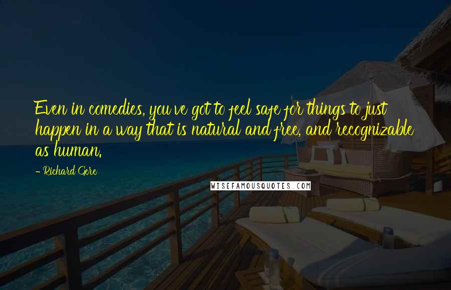 Richard Gere Quotes: Even in comedies, you've got to feel safe for things to just happen in a way that is natural and free, and recognizable as human.