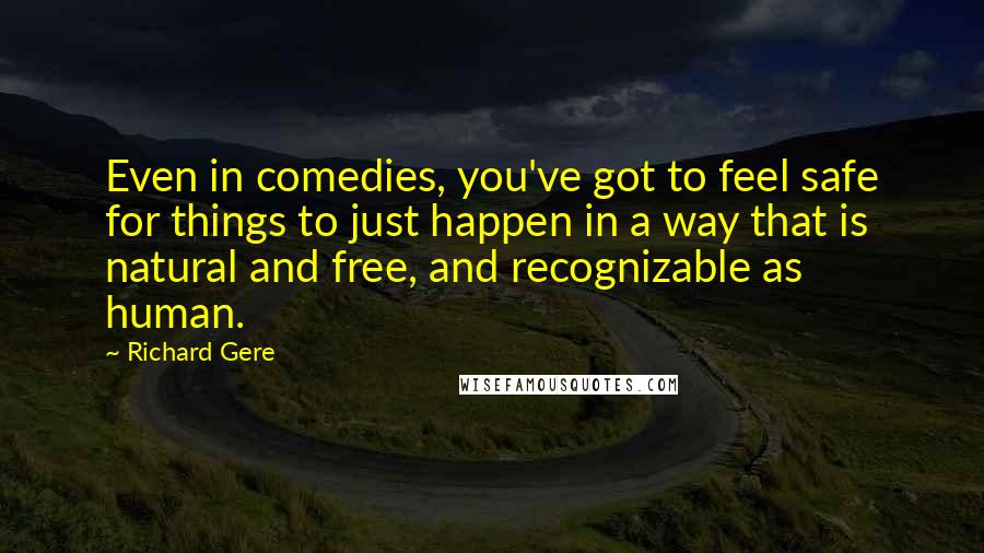 Richard Gere Quotes: Even in comedies, you've got to feel safe for things to just happen in a way that is natural and free, and recognizable as human.