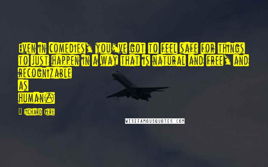 Richard Gere Quotes: Even in comedies, you've got to feel safe for things to just happen in a way that is natural and free, and recognizable as human.