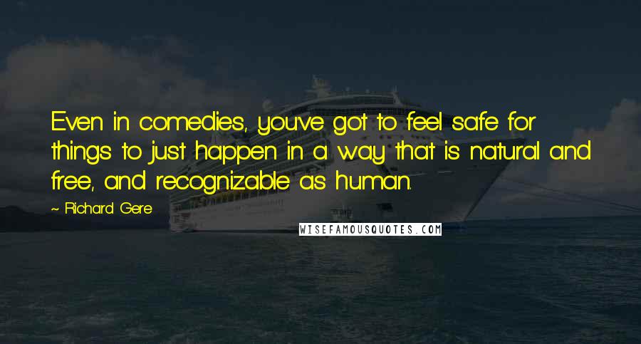 Richard Gere Quotes: Even in comedies, you've got to feel safe for things to just happen in a way that is natural and free, and recognizable as human.