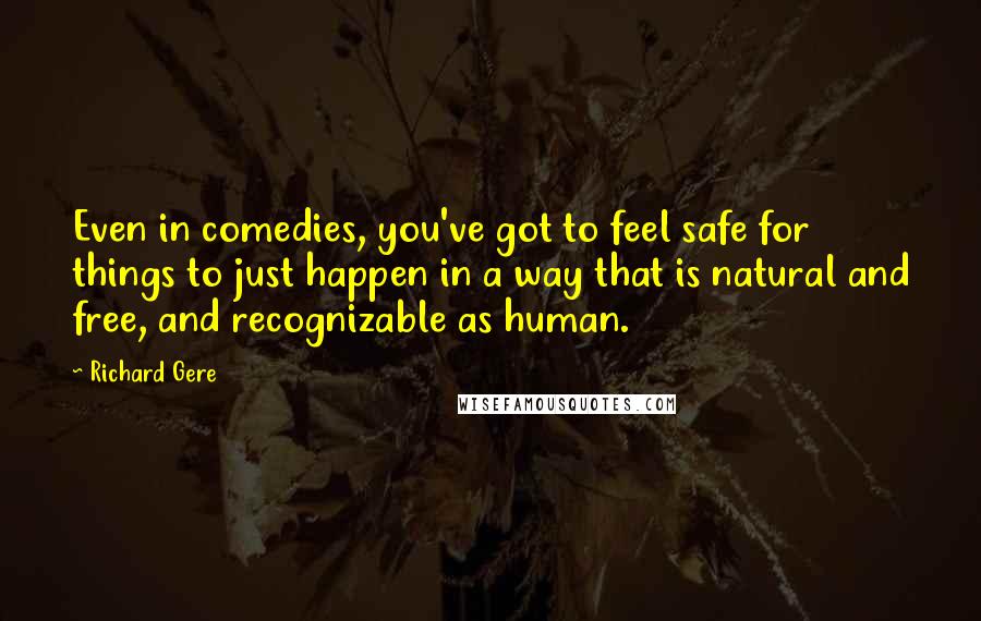 Richard Gere Quotes: Even in comedies, you've got to feel safe for things to just happen in a way that is natural and free, and recognizable as human.