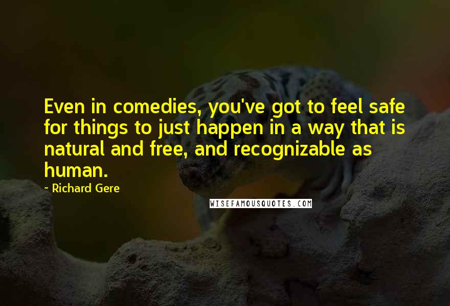 Richard Gere Quotes: Even in comedies, you've got to feel safe for things to just happen in a way that is natural and free, and recognizable as human.