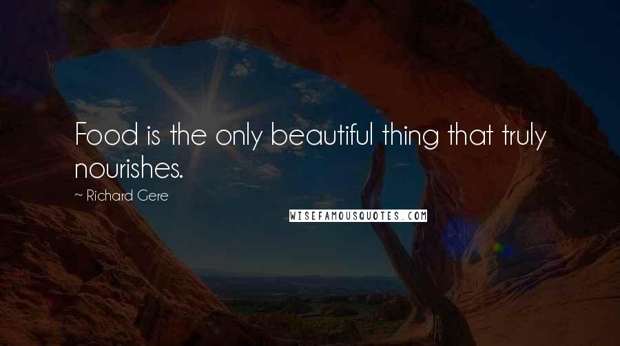 Richard Gere Quotes: Food is the only beautiful thing that truly nourishes.