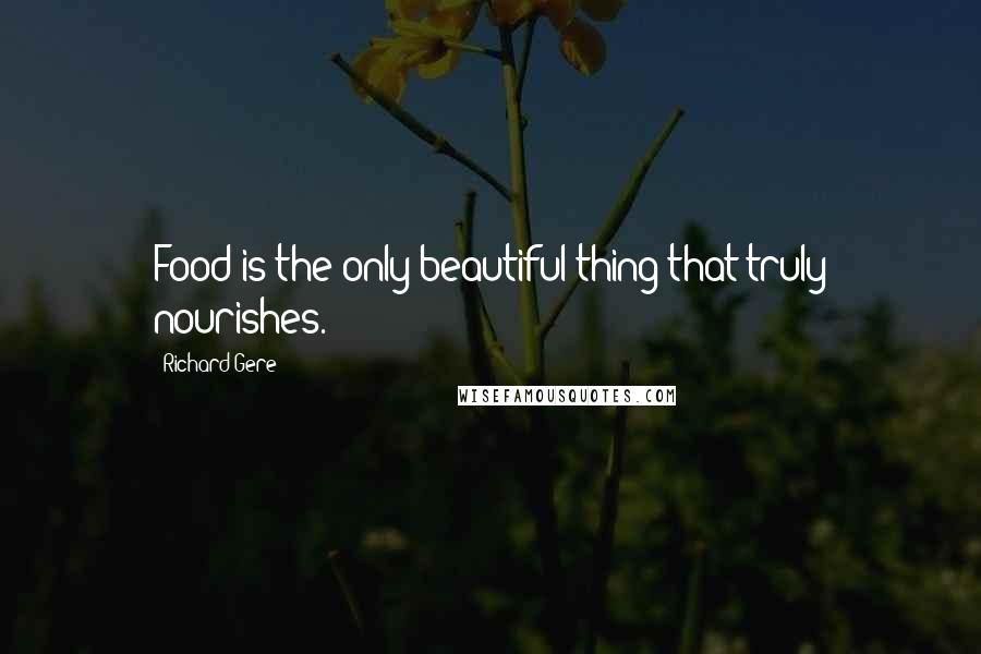 Richard Gere Quotes: Food is the only beautiful thing that truly nourishes.