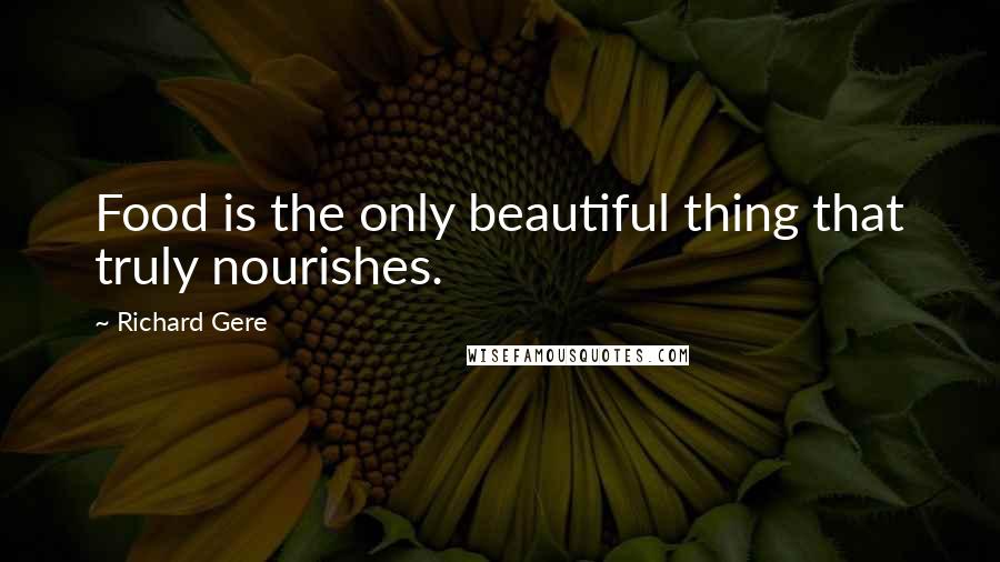 Richard Gere Quotes: Food is the only beautiful thing that truly nourishes.