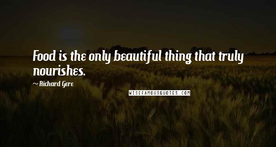 Richard Gere Quotes: Food is the only beautiful thing that truly nourishes.