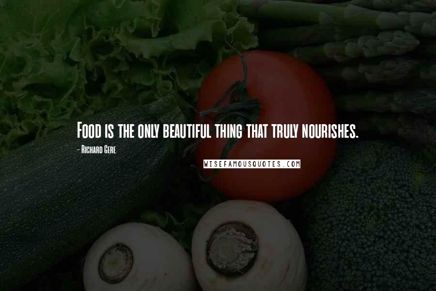 Richard Gere Quotes: Food is the only beautiful thing that truly nourishes.