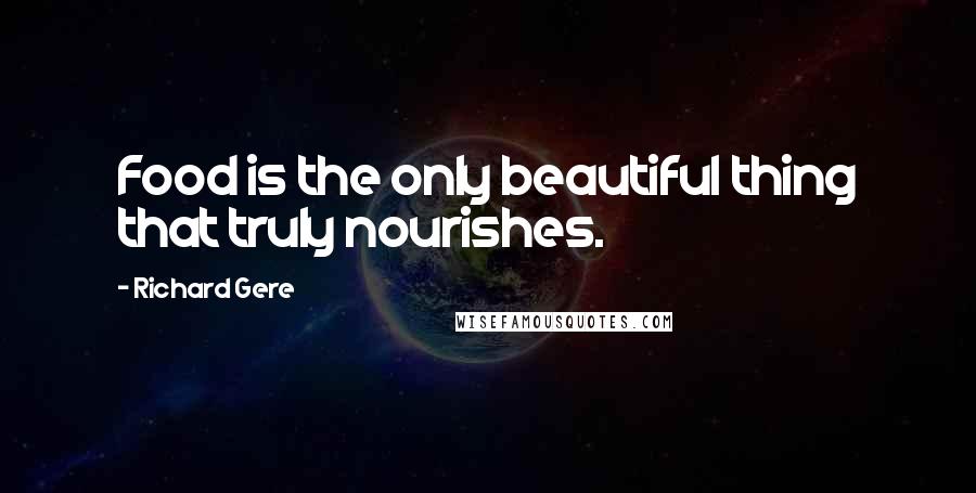 Richard Gere Quotes: Food is the only beautiful thing that truly nourishes.